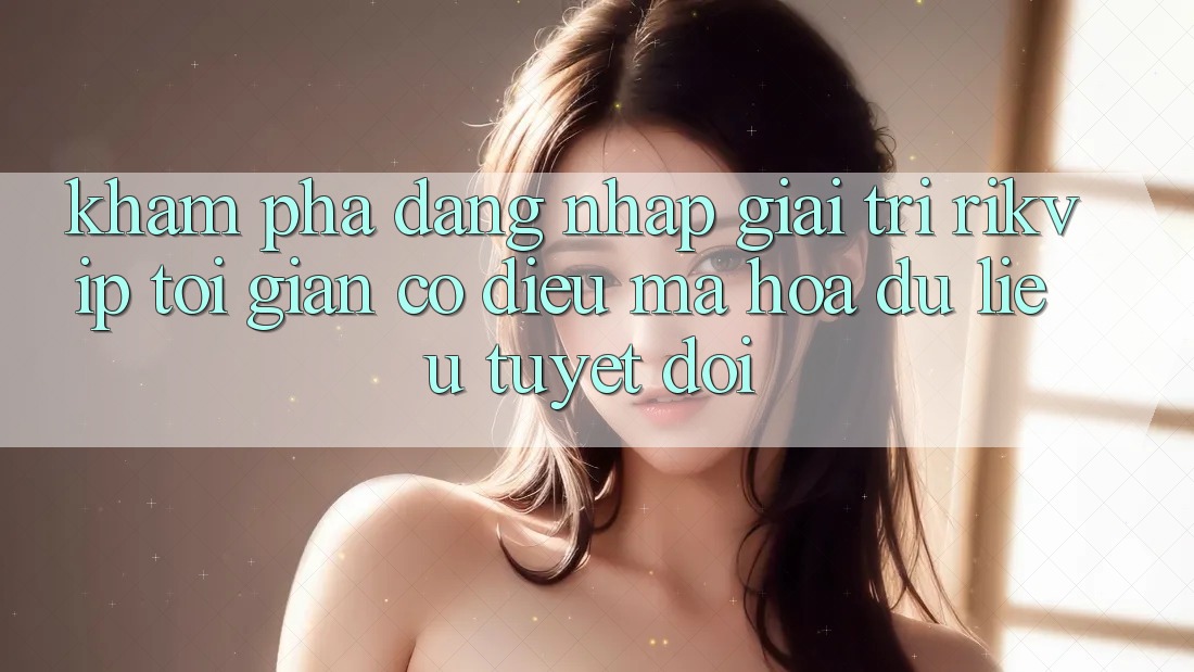 Khám phá Đăng Nhập Giải Trí Rikvip: Tối Giản Có điều Mã hóa dữ liệu Tuyệt Đối