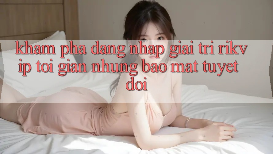 Khám phá Đăng Nhập Giải Trí Rikvip: Tối Giản Nhưng Bảo Mật Tuyệt Đối