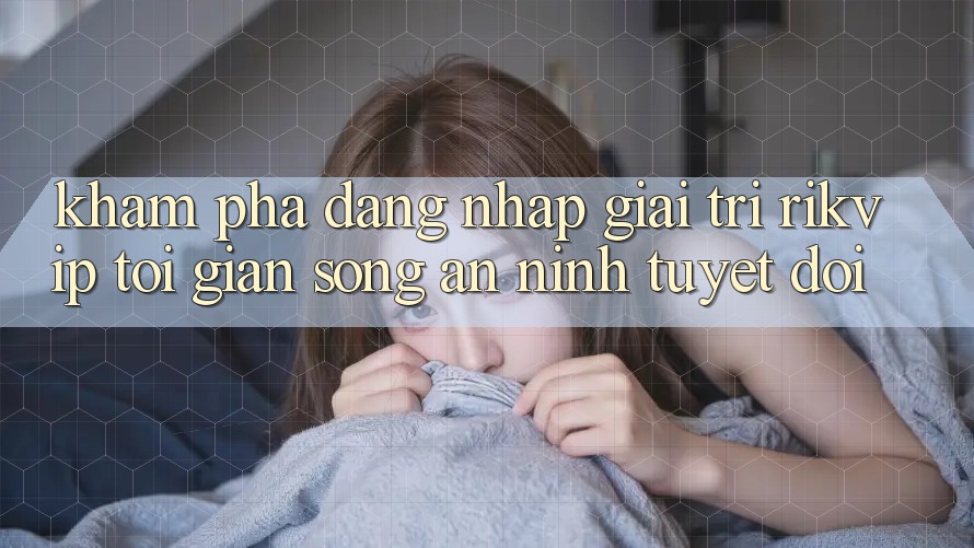 Khám phá Đăng Nhập Giải Trí Rikvip: Tối Giản Song An ninh Tuyệt Đối