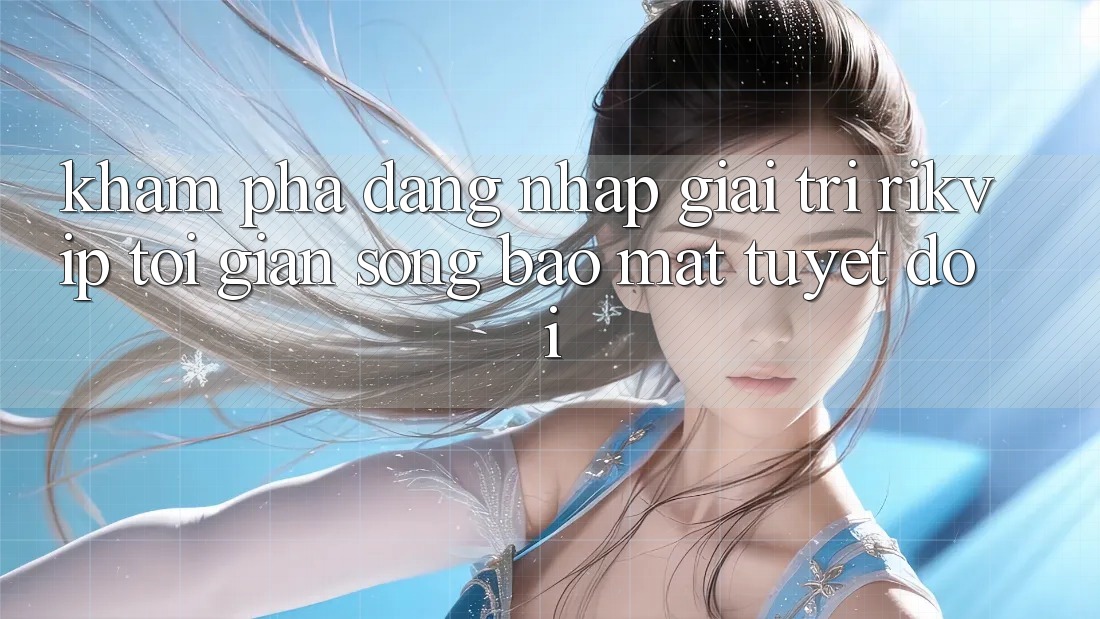 Khám phá Đăng Nhập Giải Trí Rikvip: Tối Giản Song Bảo Mật Tuyệt Đối