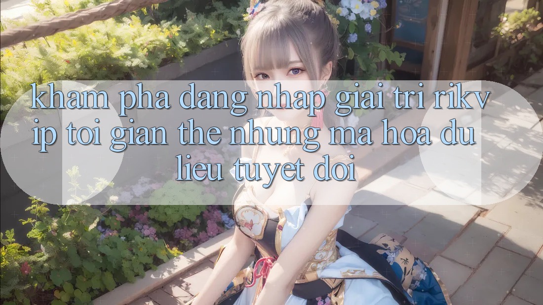 Khám phá Đăng Nhập Giải Trí Rikvip: Tối Giản Thế nhưng Mã hóa dữ liệu Tuyệt Đối