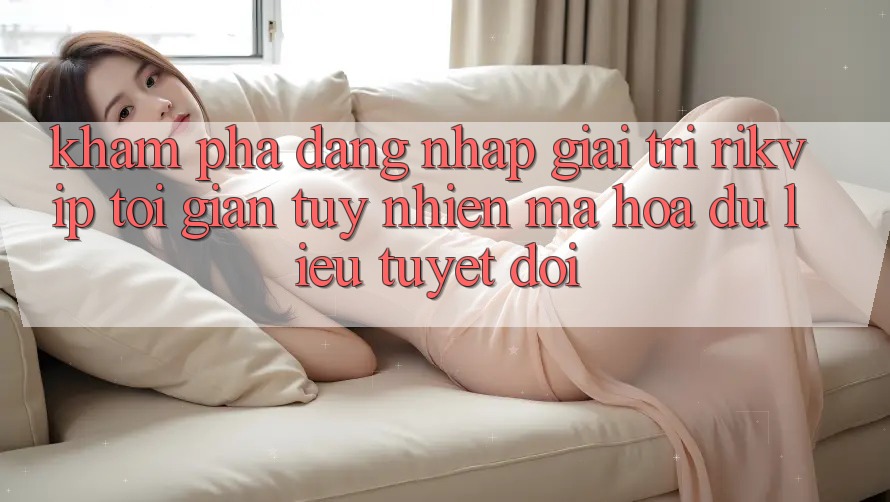 Khám phá Đăng Nhập Giải Trí Rikvip: Tối Giản Tuy nhiên Mã hóa dữ liệu Tuyệt Đối Khám phá Đăng Nhập Giải Trí Rikvip: Tối Giản Tuy nhiên Mã hóa dữ liệu Tuyệt Đối