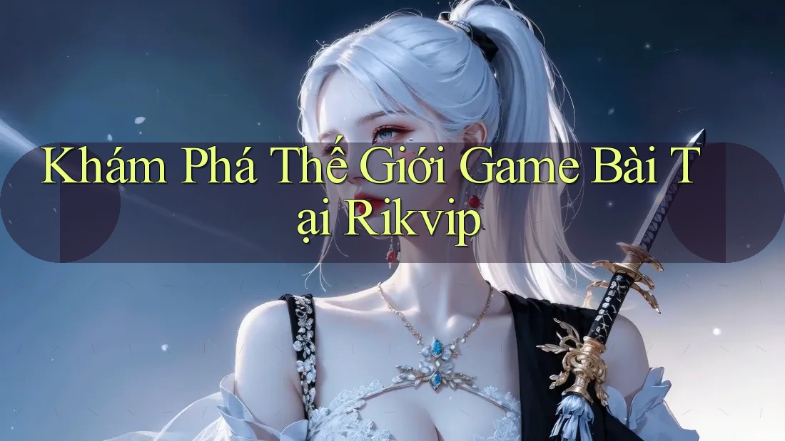 Khám Phá Thế Giới Game Bài Tại Rikvip
