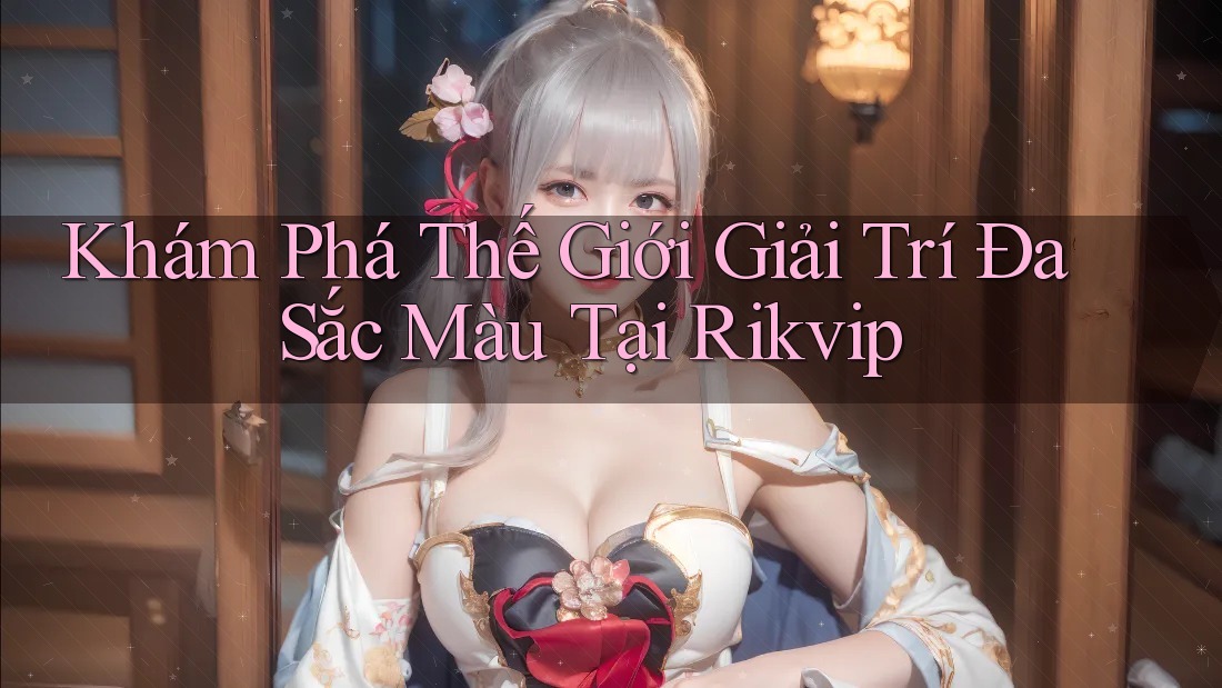 Khám Phá Thế Giới Giải Trí Đa Sắc Màu Tại Rikvip