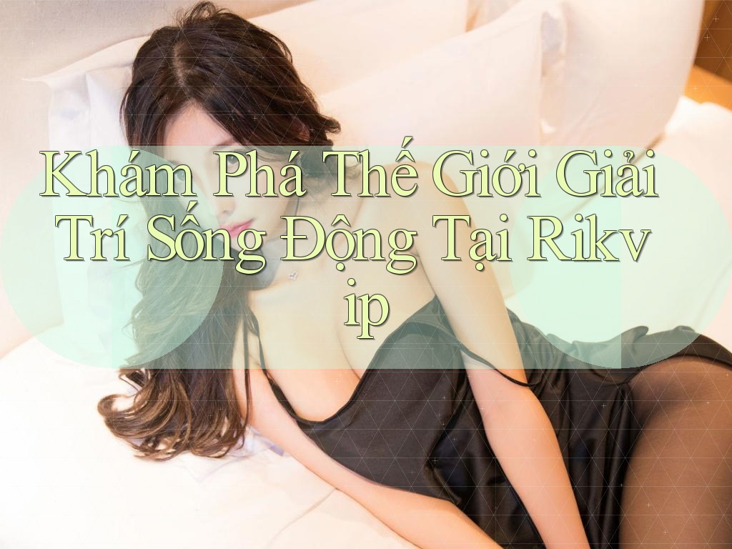 Khám Phá Thế Giới Giải Trí Sống Động Tại Rikvip