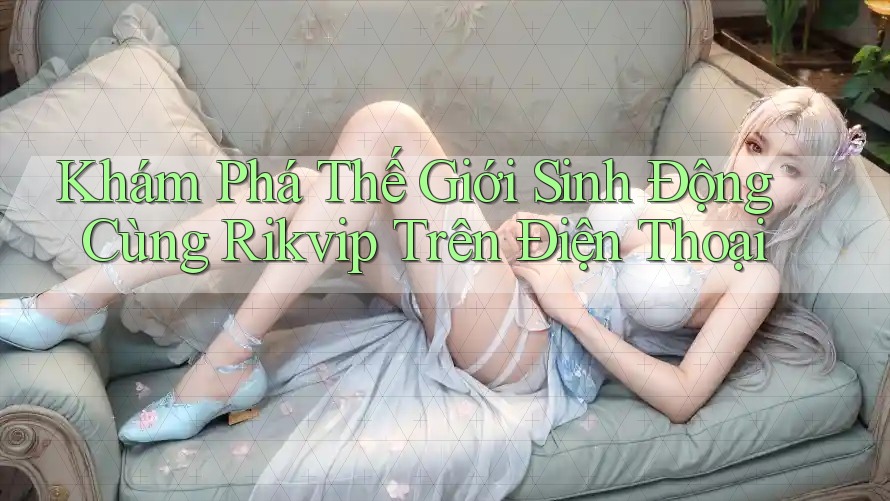 Khám Phá Thế Giới Sinh Động Cùng Rikvip Trên Điện Thoại