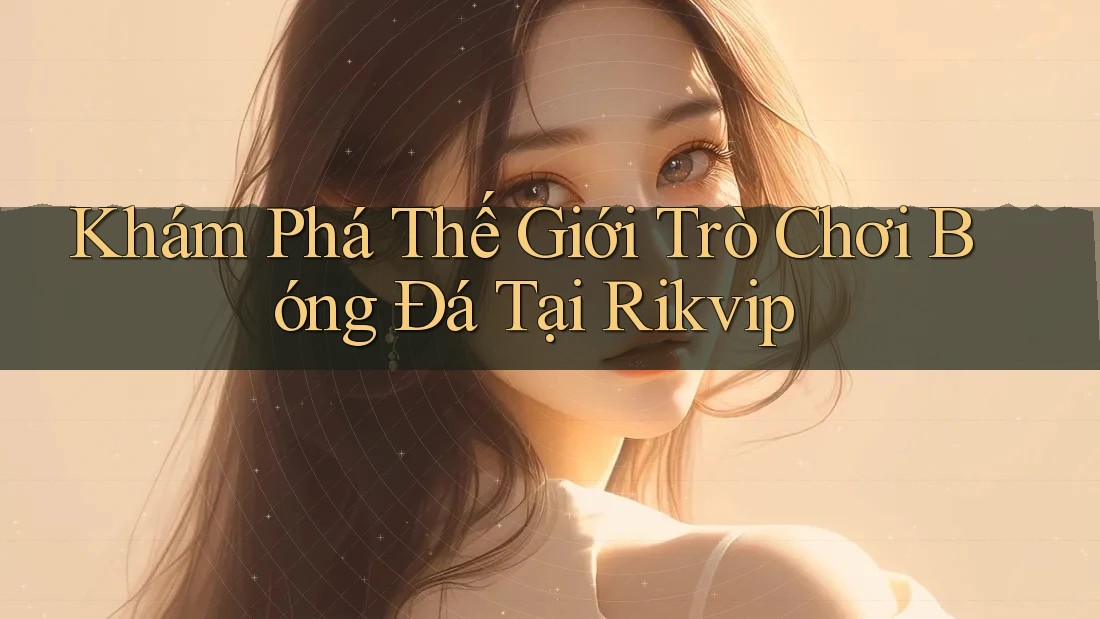 Khám Phá Thế Giới Trò Chơi Bóng Đá Tại Rikvip