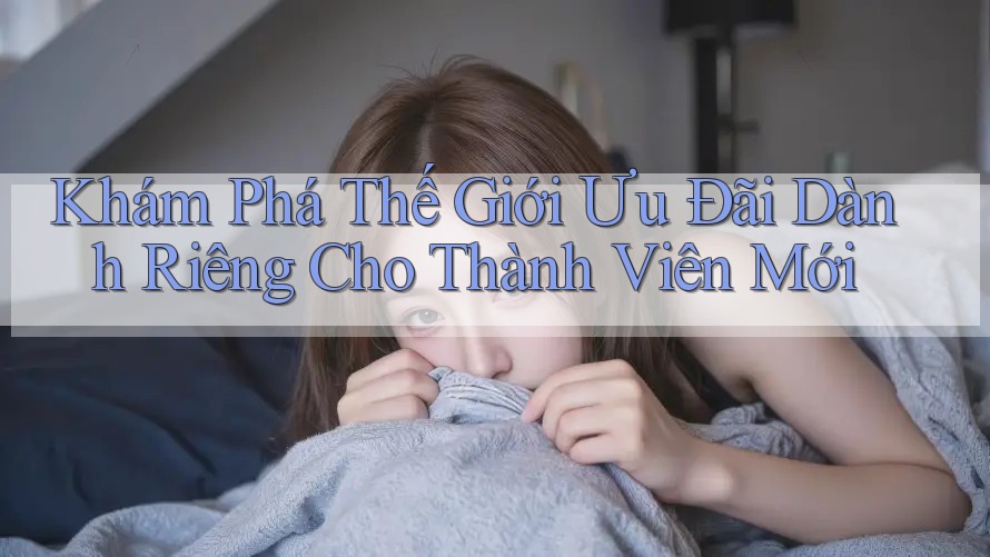 Khám Phá Thế Giới Ưu Đãi Dành Riêng Cho Thành Viên Mới