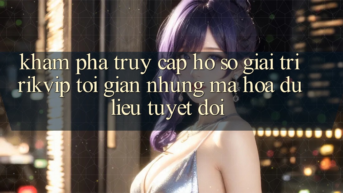Khám phá Truy cập hồ sơ Giải Trí Rikvip: Tối Giản Nhưng Mã hóa dữ liệu Tuyệt Đối