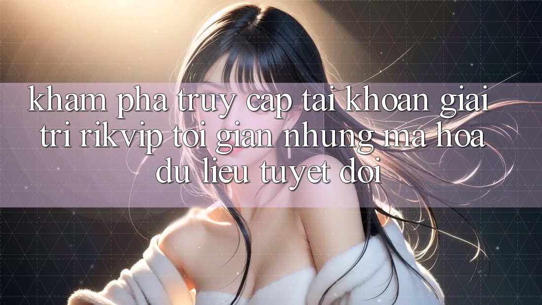 Khám phá Truy cập tài khoản Giải Trí Rikvip: Tối Giản Nhưng Mã hóa dữ liệu Tuyệt Đối