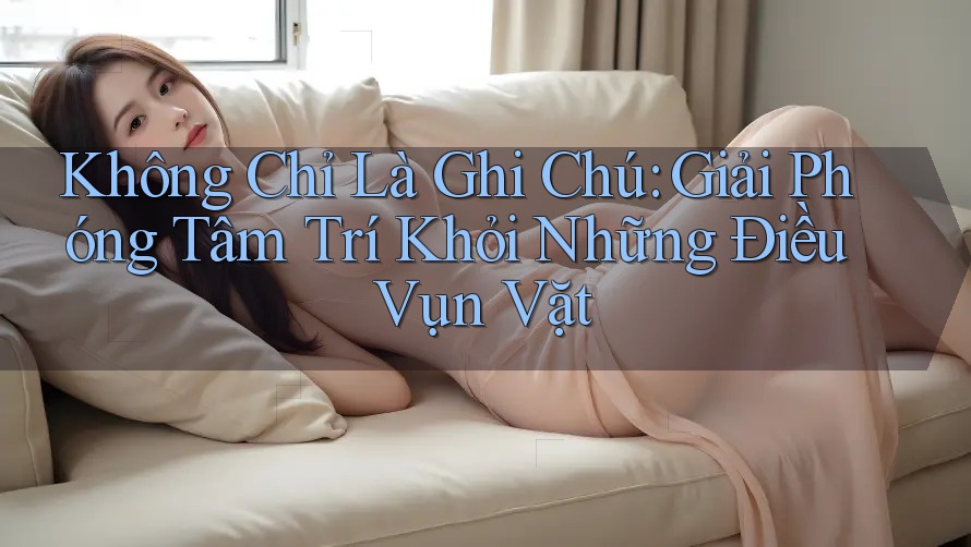 Không Chỉ Là Ghi Chú: Giải Phóng Tâm Trí Khỏi Những Điều Vụn Vặt