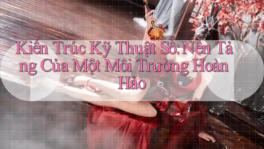 Kiến Trúc Kỹ Thuật Số: Nền Tảng Của Một Môi Trường Hoàn Hảo