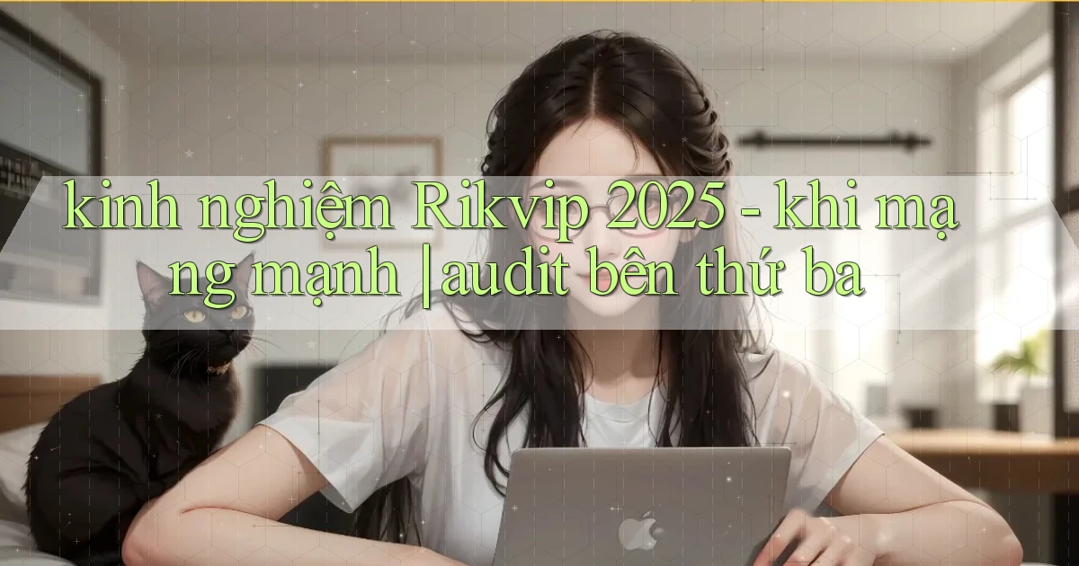 kinh nghiệm Rikvip 2025   khi mạng mạnh audit bên thứ ba