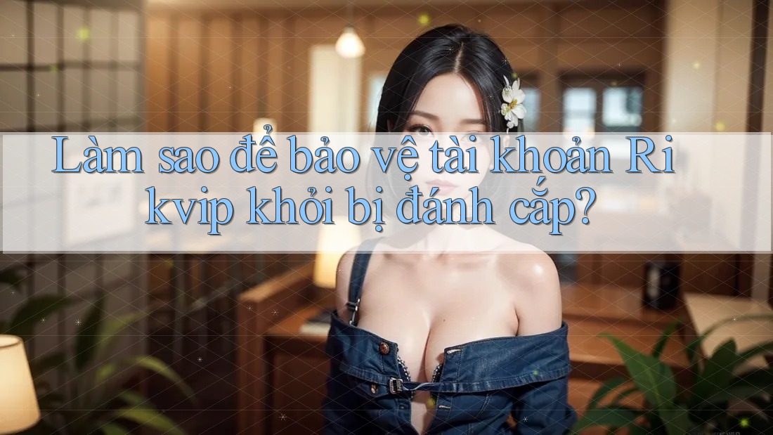 Làm sao để bảo vệ tài khoản Rikvip khỏi bị đánh cắp?
