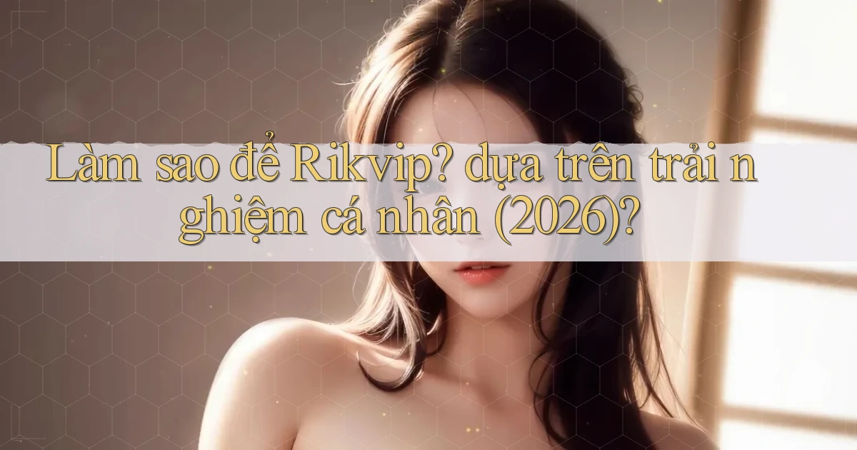 Làm sao để Rikvip dựa trên trải nghiệm cá nhân (2026)