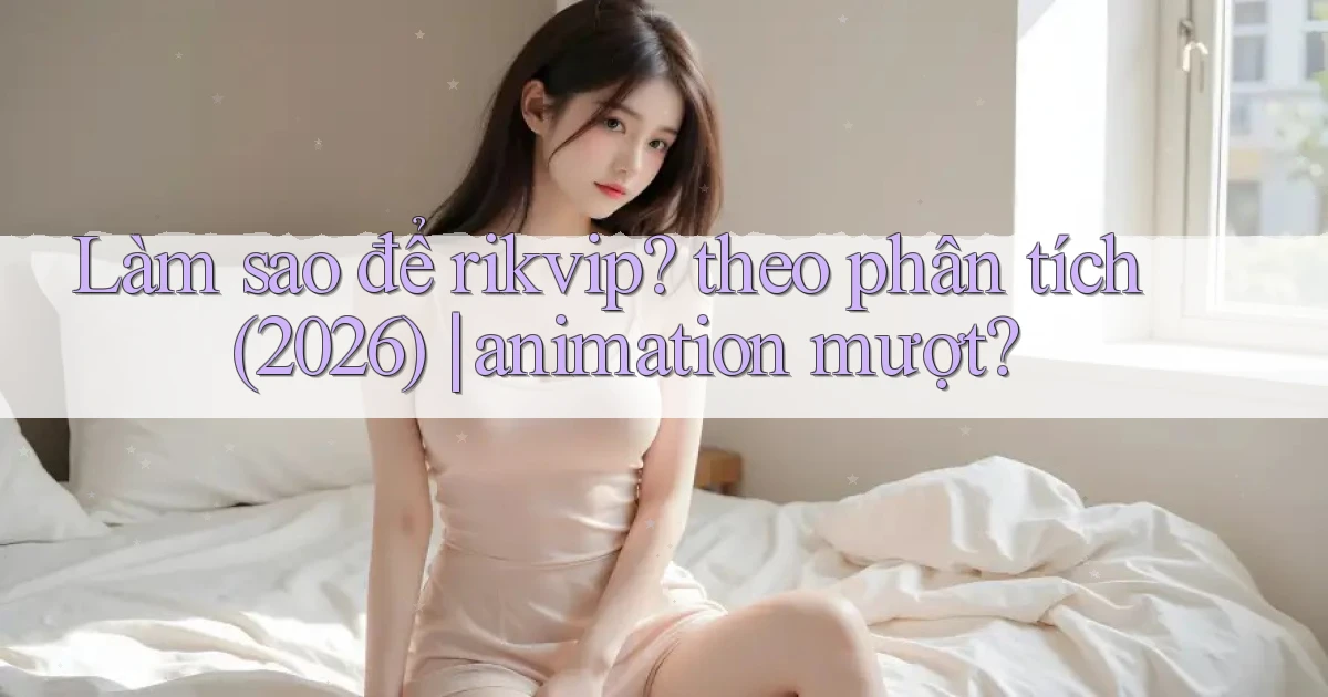 Làm sao để rikvip theo phân tích (2026) animation mượt