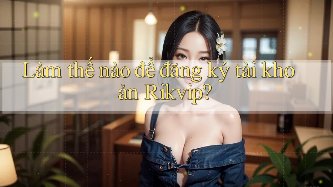 Làm thế nào để đăng ký tài khoản Rikvip?