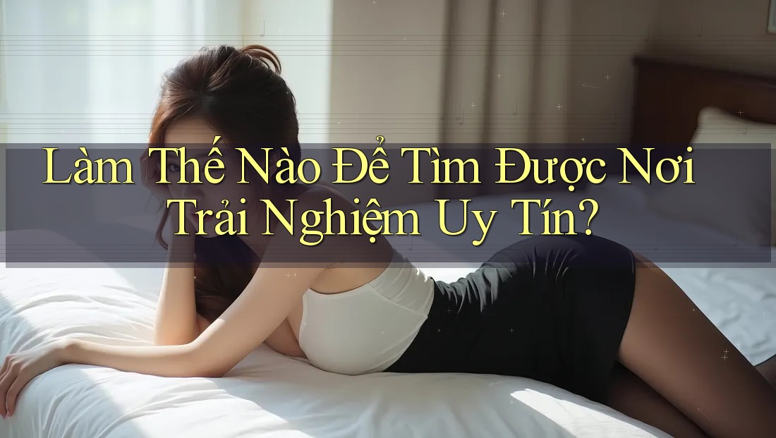 Làm Thế Nào Để Tìm Được Nơi Trải Nghiệm Uy Tín?