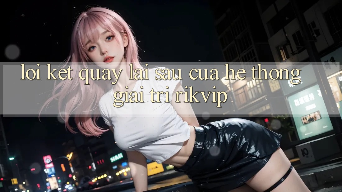 Lời Kết: Quay lại sau Của Hệ thống Giải Trí Rikvip