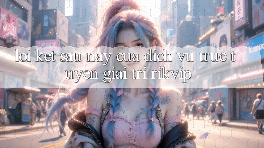 Lời Kết: Sau này Của Dịch vụ trực tuyến Giải Trí Rikvip