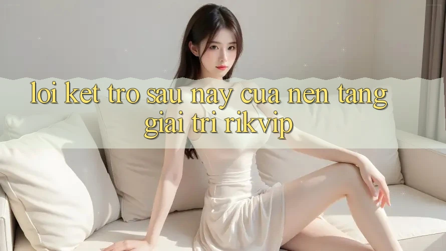 Lời Kết: Trở sau này Của Nền Tảng Giải Trí Rikvip