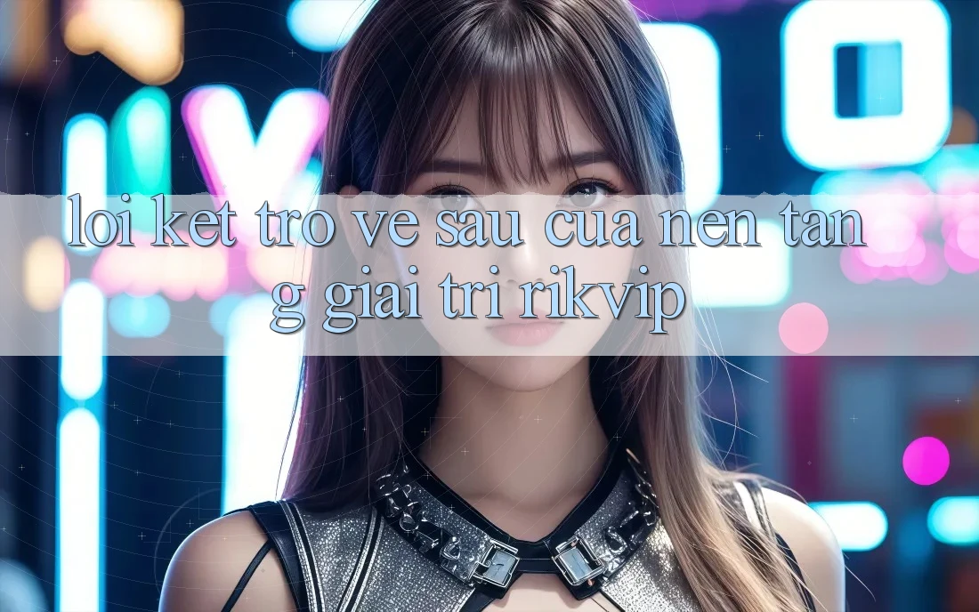 Lời Kết: Trở về sau Của Nền Tảng Giải Trí Rikvip