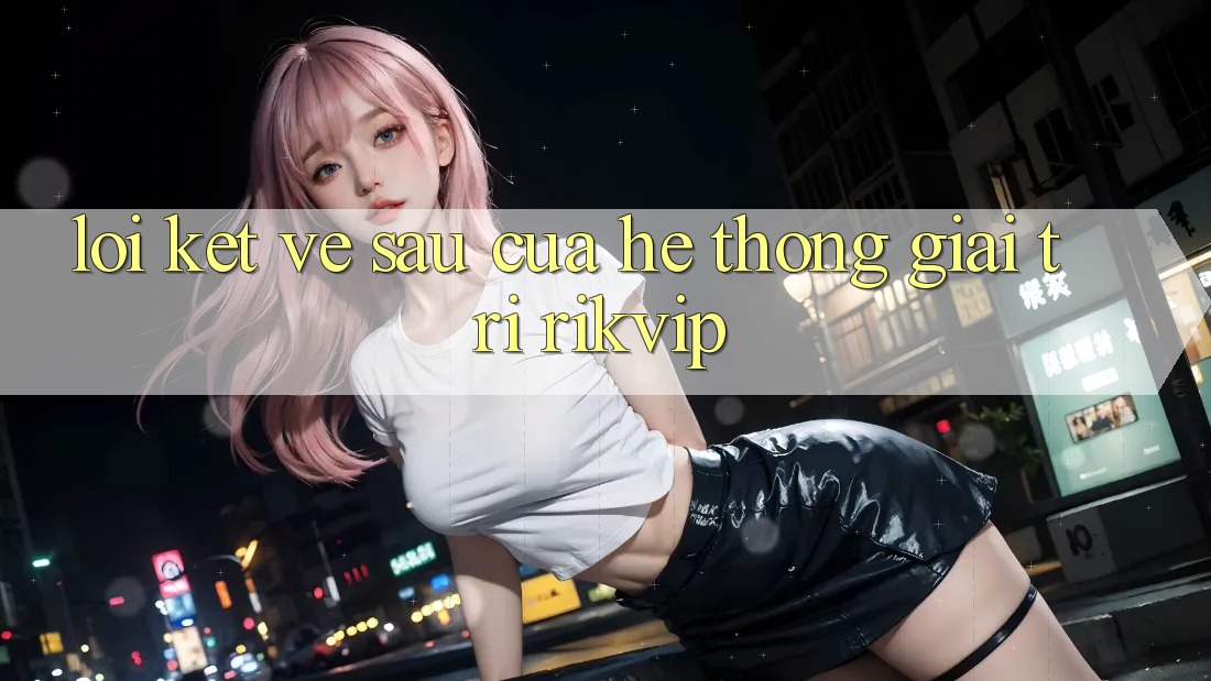 Lời Kết: Về sau Của Hệ thống Giải Trí Rikvip