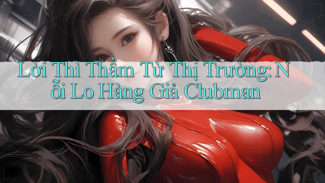 Lời Thì Thầm Từ Thị Trường: Nỗi Lo Hàng Giả Clubman