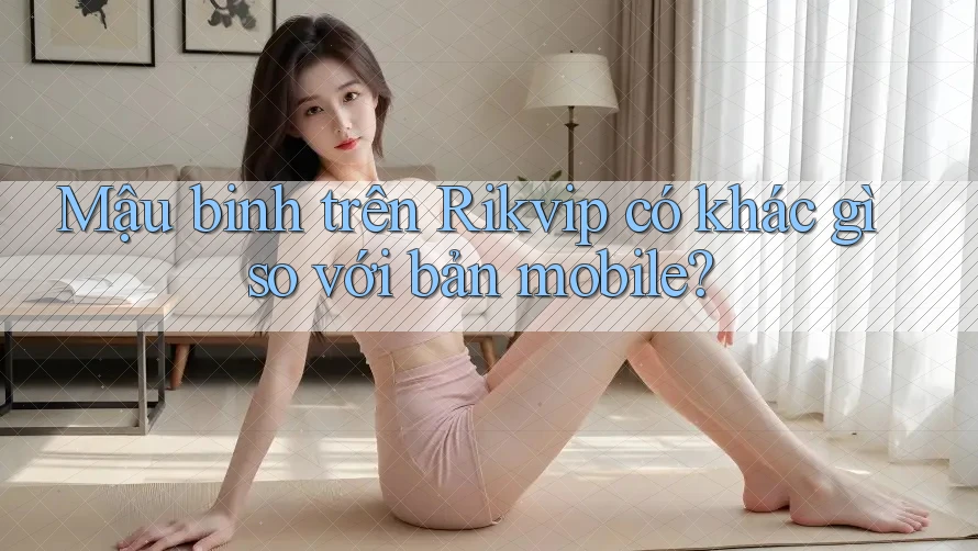 Mậu binh trên Rikvip có khác gì so với bản mobile?