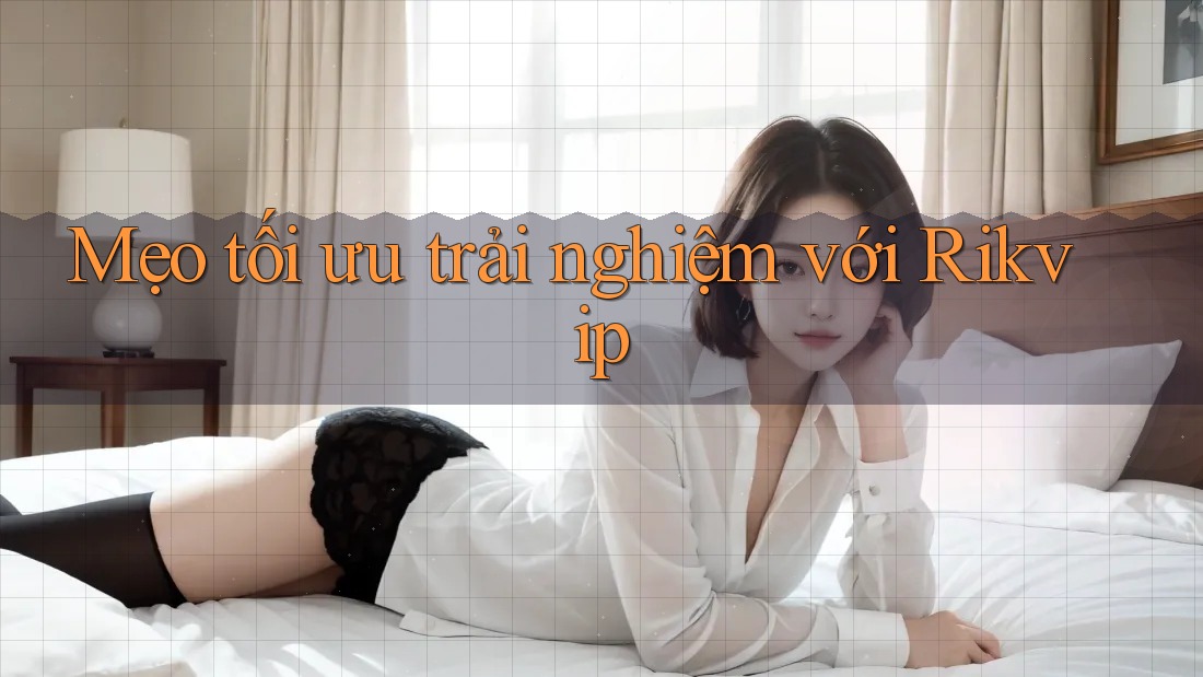 Mẹo tối ưu trải nghiệm với Rikvip