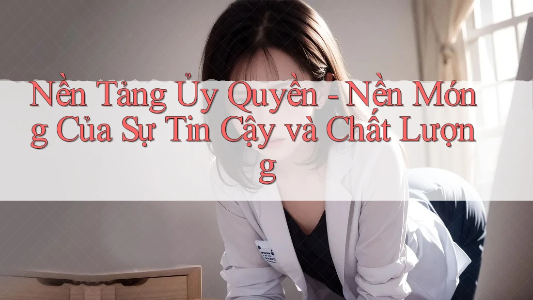 Nền Tảng Ủy Quyền - Nền Móng Của Sự Tin Cậy và Chất Lượng