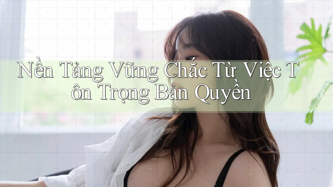 Nền Tảng Vững Chắc Từ Việc Tôn Trọng Bản Quyền