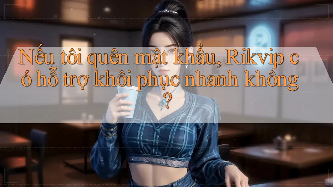 Nếu tôi quên mật khẩu, Rikvip có hỗ trợ khôi phục nhanh không?