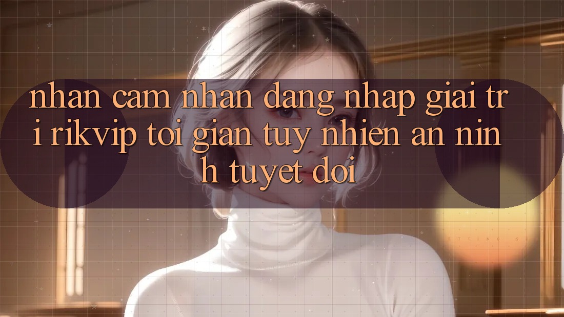 Nhận cảm nhận Đăng Nhập Giải Trí Rikvip: Tối Giản Tuy nhiên An ninh Tuyệt Đối