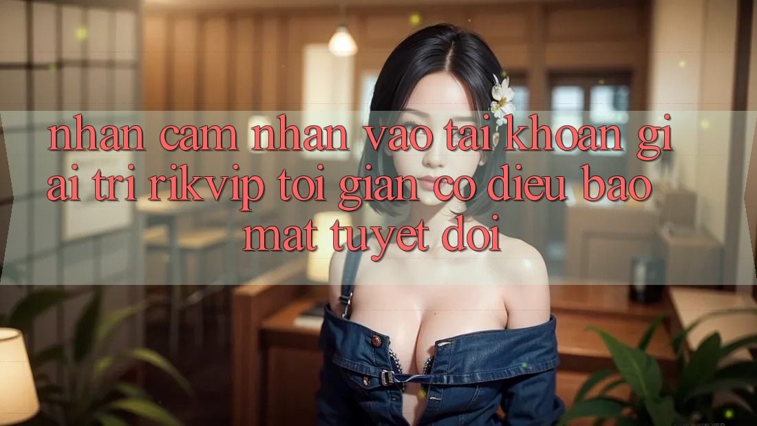 Nhận cảm nhận Vào tài khoản Giải Trí Rikvip: Tối Giản Có điều Bảo Mật Tuyệt Đối