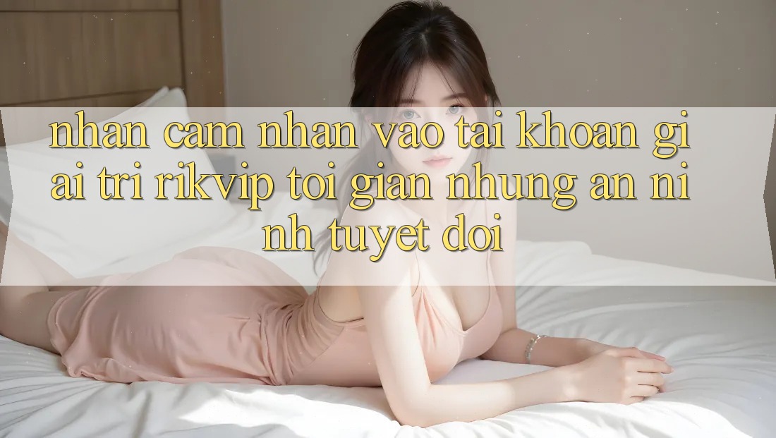 Nhận cảm nhận Vào tài khoản Giải Trí Rikvip: Tối Giản Nhưng An ninh Tuyệt Đối