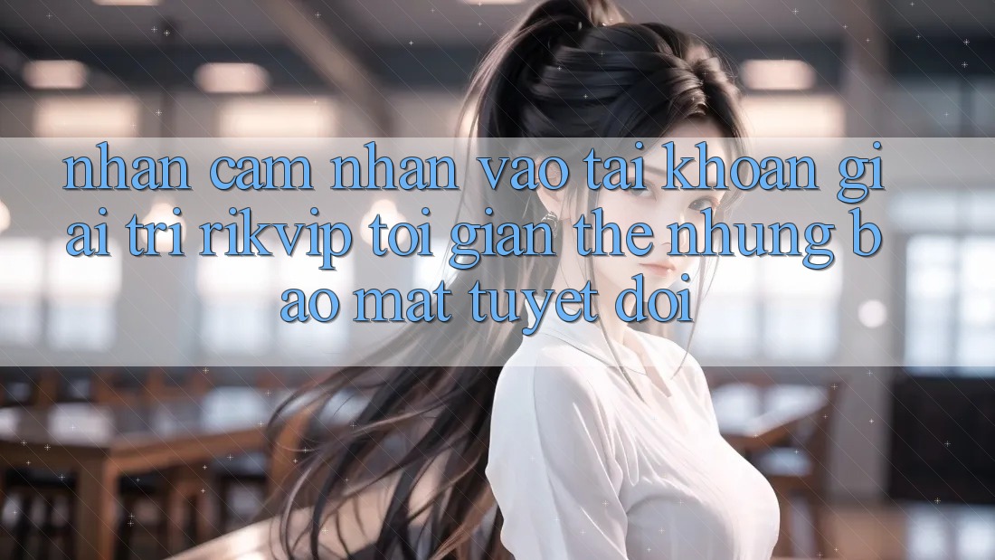 Nhận cảm nhận Vào tài khoản Giải Trí Rikvip: Tối Giản Thế nhưng Bảo Mật Tuyệt Đối