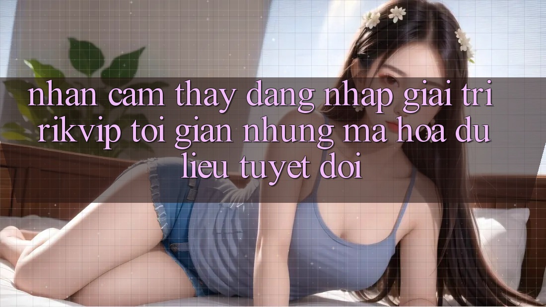 Nhận cảm thấy Đăng Nhập Giải Trí Rikvip: Tối Giản Nhưng Mã hóa dữ liệu Tuyệt Đối