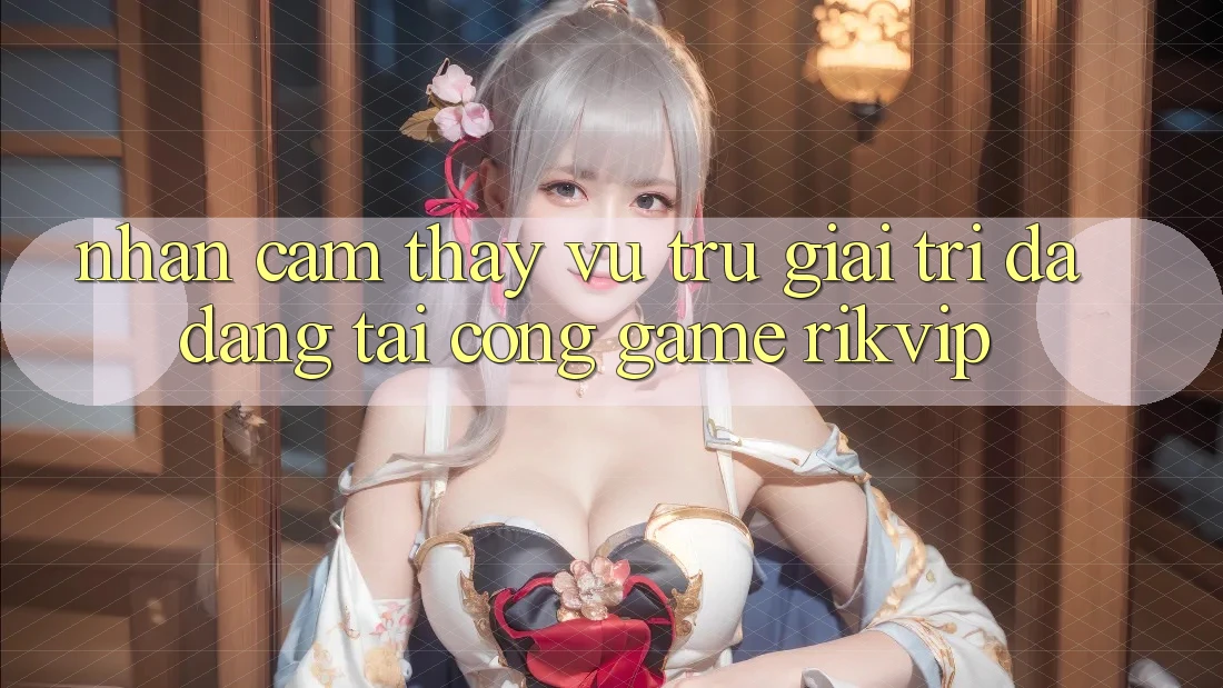 Nhận cảm thấy Vũ Trụ Giải Trí Đa Dạng Tại Cổng Game Rikvip