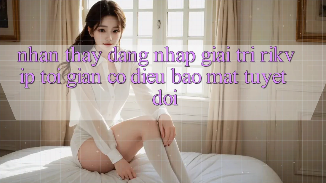 Nhận thấy Đăng Nhập Giải Trí Rikvip: Tối Giản Có điều Bảo Mật Tuyệt Đối