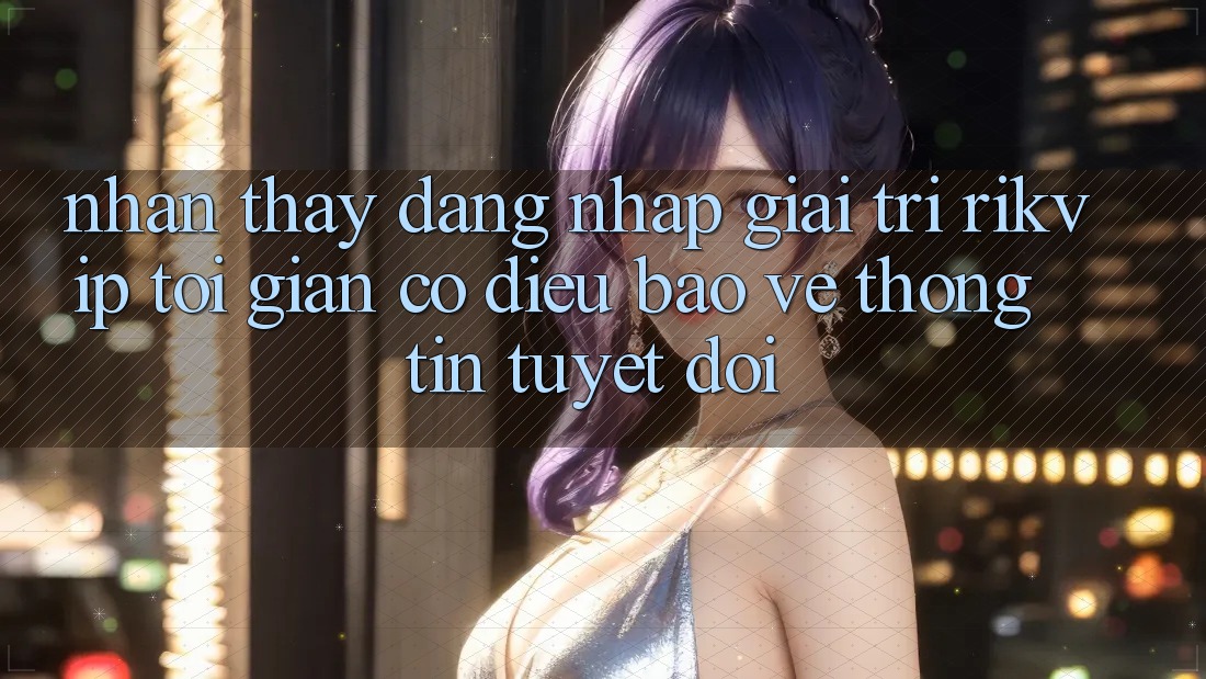 Nhận thấy Đăng Nhập Giải Trí Rikvip: Tối Giản Có điều Bảo vệ thông tin Tuyệt Đối
