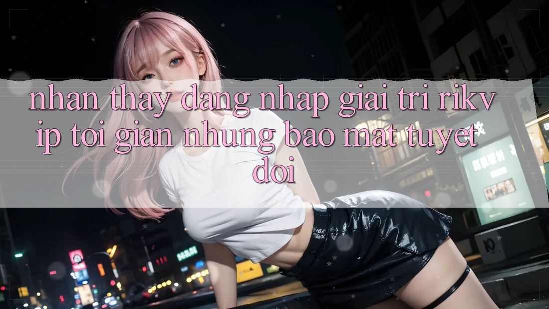 Nhận thấy Đăng Nhập Giải Trí Rikvip: Tối Giản Nhưng Bảo Mật Tuyệt Đối