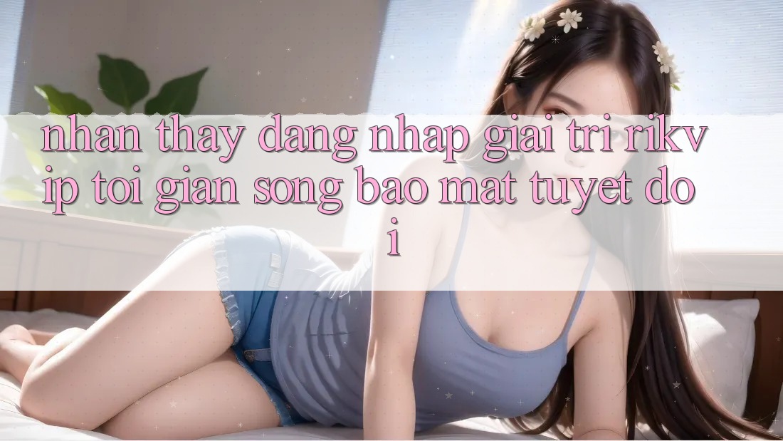 Nhận thấy Đăng Nhập Giải Trí Rikvip: Tối Giản Song Bảo Mật Tuyệt Đối