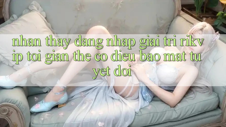 Nhận thấy Đăng Nhập Giải Trí Rikvip: Tối Giản Thế có điều Bảo Mật Tuyệt Đối