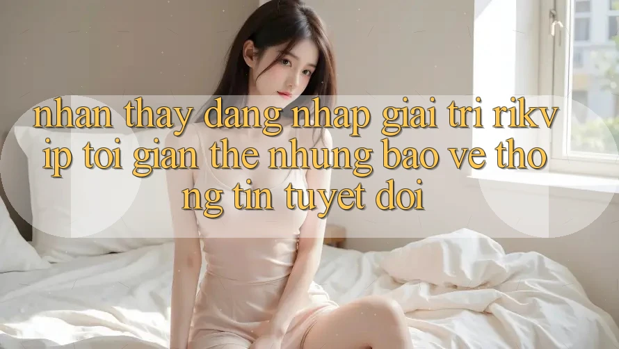 Nhận thấy Đăng Nhập Giải Trí Rikvip: Tối Giản Thế nhưng Bảo vệ thông tin Tuyệt Đối