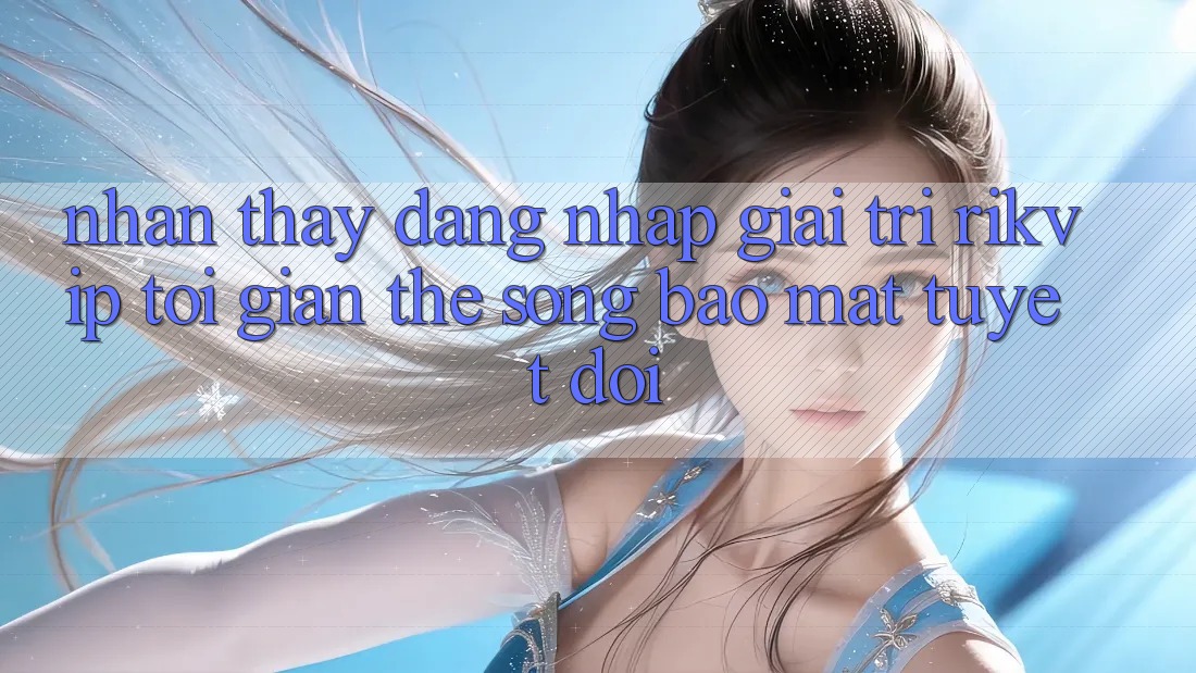 Nhận thấy Đăng Nhập Giải Trí Rikvip: Tối Giản Thế song Bảo Mật Tuyệt Đối