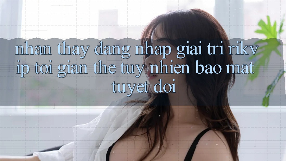 Nhận thấy Đăng Nhập Giải Trí Rikvip: Tối Giản Thế tuy nhiên Bảo Mật Tuyệt Đối
