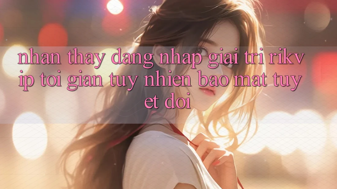 Nhận thấy Đăng Nhập Giải Trí Rikvip: Tối Giản Tuy nhiên Bảo mật Tuyệt Đối