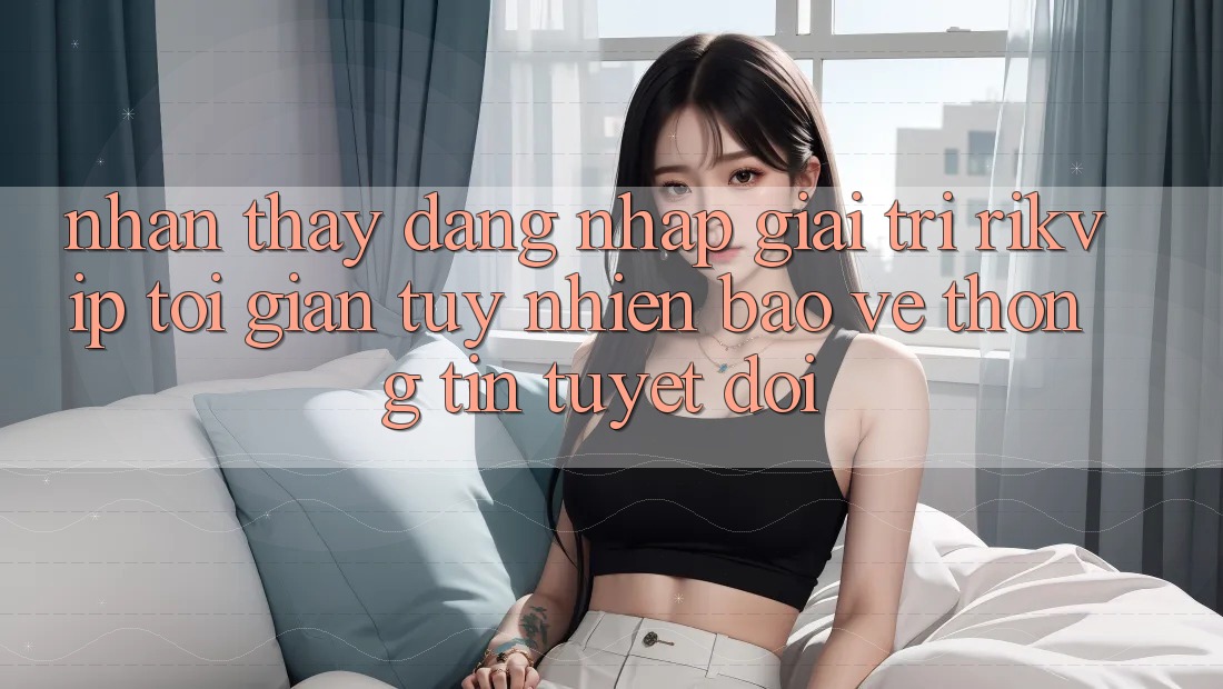 Nhận thấy Đăng Nhập Giải Trí Rikvip: Tối Giản Tuy nhiên Bảo vệ thông tin Tuyệt Đối