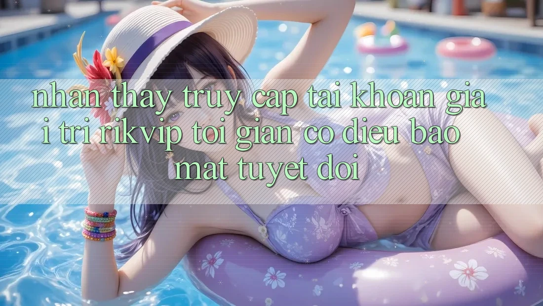 Nhận thấy Truy cập tài khoản Giải Trí Rikvip: Tối Giản Có điều Bảo Mật Tuyệt Đối